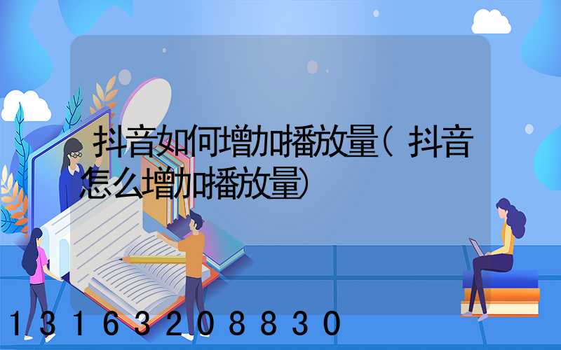 抖音如何增加播放量(抖音怎么增加播放量)