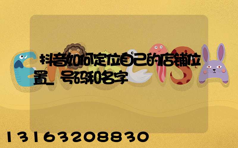 抖音如何定位自己的店铺位置_号码和名字