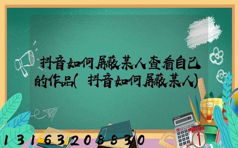 抖音如何屏蔽某人查看自己的作品(抖音如何屏蔽某人)