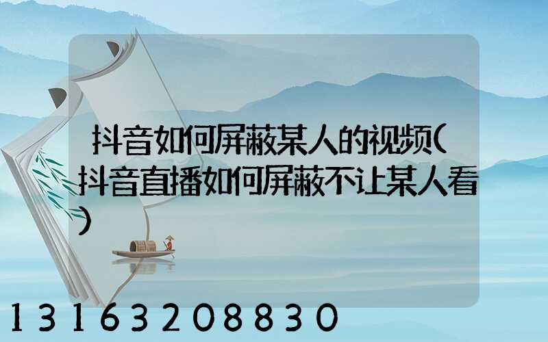 抖音如何屏蔽某人的视频(抖音直播如何屏蔽不让某人看)