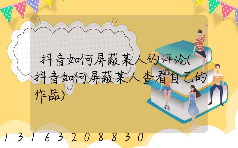 抖音如何屏蔽某人的评论(抖音如何屏蔽某人查看自己的作品)