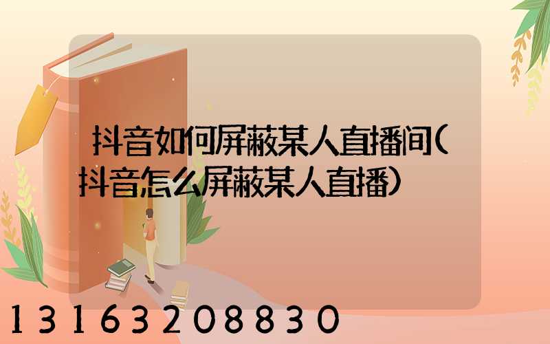 抖音如何屏蔽某人直播间(抖音怎么屏蔽某人直播)