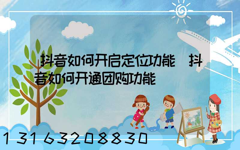 抖音如何开启定位功能(抖音如何开通团购功能)