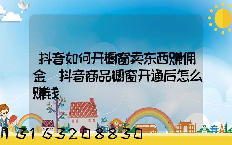 抖音如何开橱窗卖东西赚佣金(抖音商品橱窗开通后怎么赚钱)