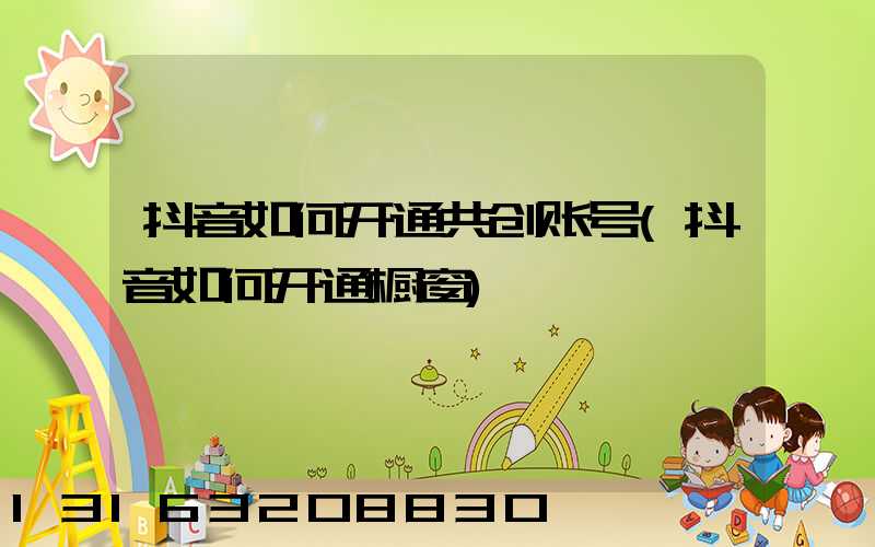 抖音如何开通共创账号(抖音如何开通橱窗)