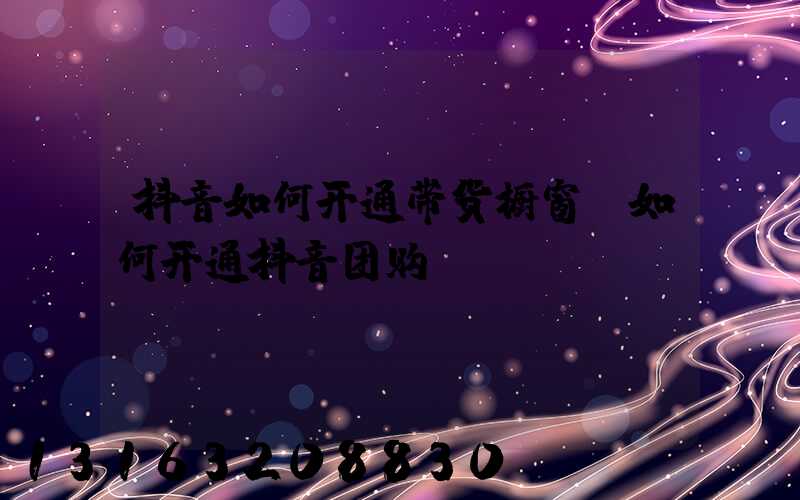 抖音如何开通带货橱窗(如何开通抖音团购)