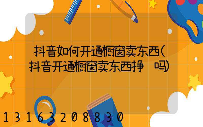 抖音如何开通橱窗卖东西(抖音开通橱窗卖东西挣钱吗)