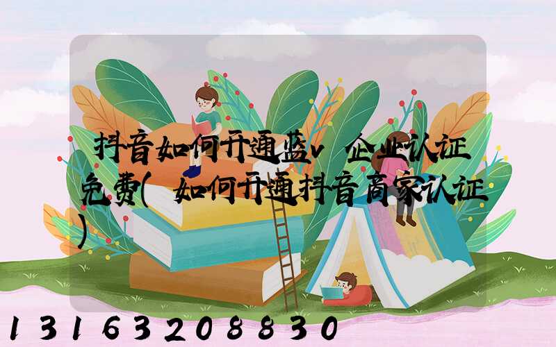 抖音如何开通蓝v企业认证免费(如何开通抖音商家认证)