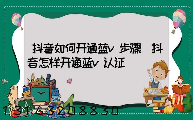 抖音如何开通蓝v步骤(抖音怎样开通蓝v认证)