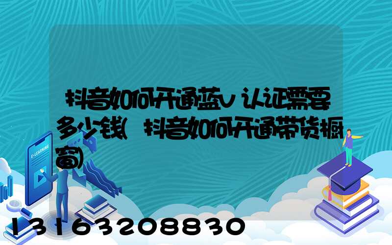 抖音如何开通蓝v认证需要多少钱(抖音如何开通带货橱窗)