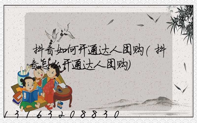 抖音如何开通达人团购(抖音怎么开通达人团购)