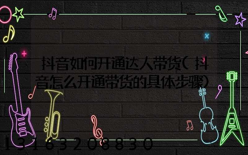 抖音如何开通达人带货(抖音怎么开通带货的具体步骤)