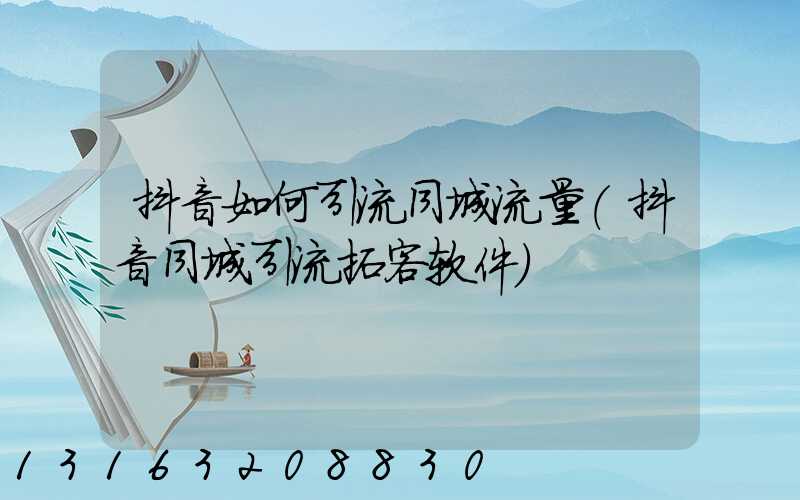 抖音如何引流同城流量(抖音同城引流拓客软件)