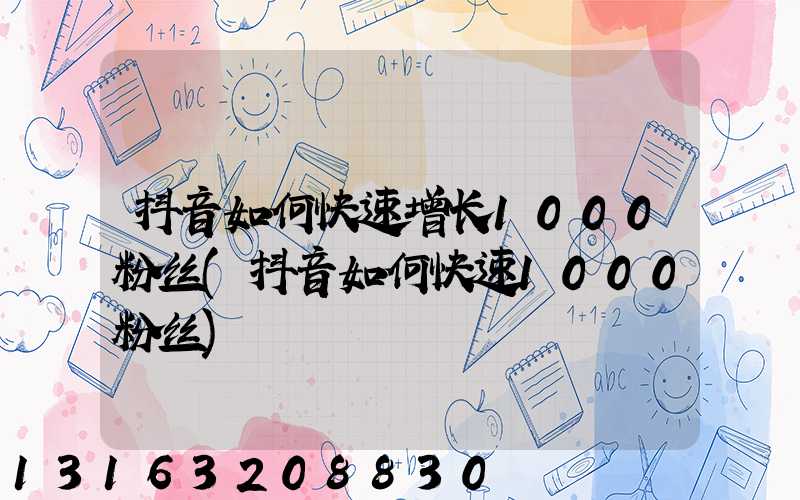 抖音如何快速增长1000粉丝(抖音如何快速1000粉丝)