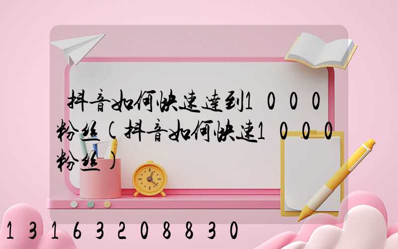 抖音如何快速达到1000粉丝(抖音如何快速1000粉丝)
