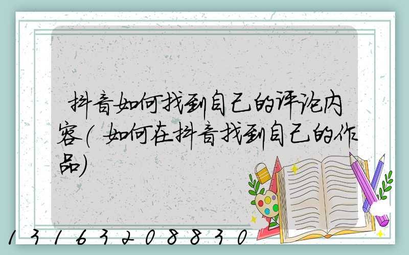 抖音如何找到自己的评论内容(如何在抖音找到自己的作品)