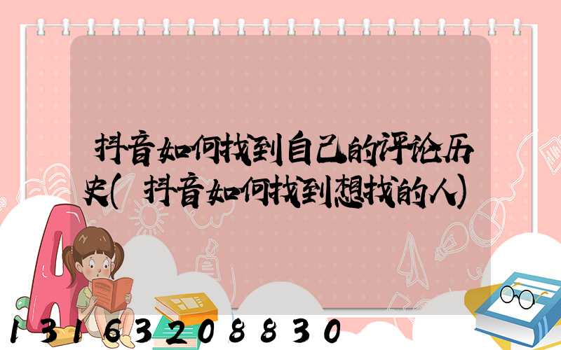 抖音如何找到自己的评论历史(抖音如何找到想找的人)