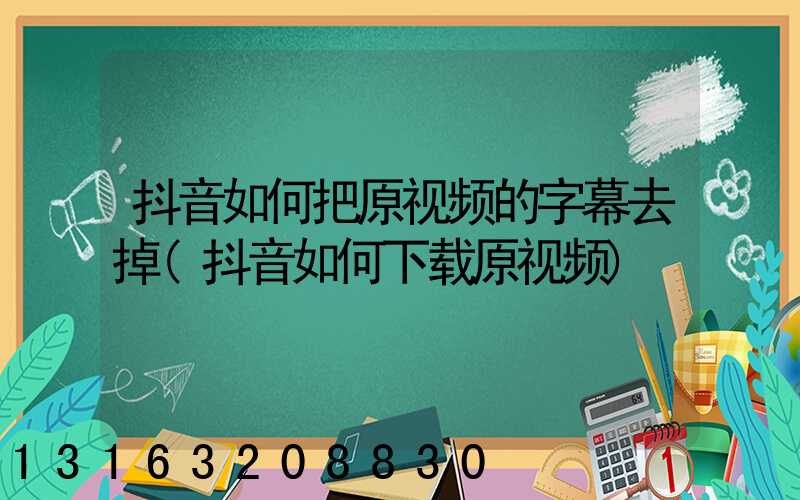 抖音如何把原视频的字幕去掉(抖音如何下载原视频)