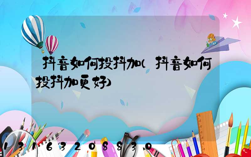 抖音如何投抖加(抖音如何投抖加更好)