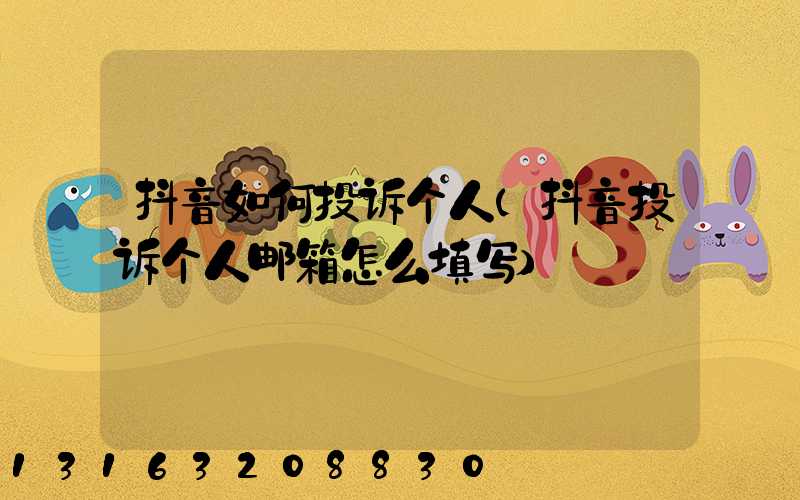 抖音如何投诉个人(抖音投诉个人邮箱怎么填写)