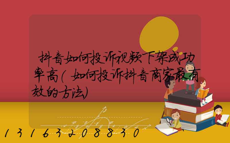 抖音如何投诉视频下架成功率高(如何投诉抖音商家最有效的方法)