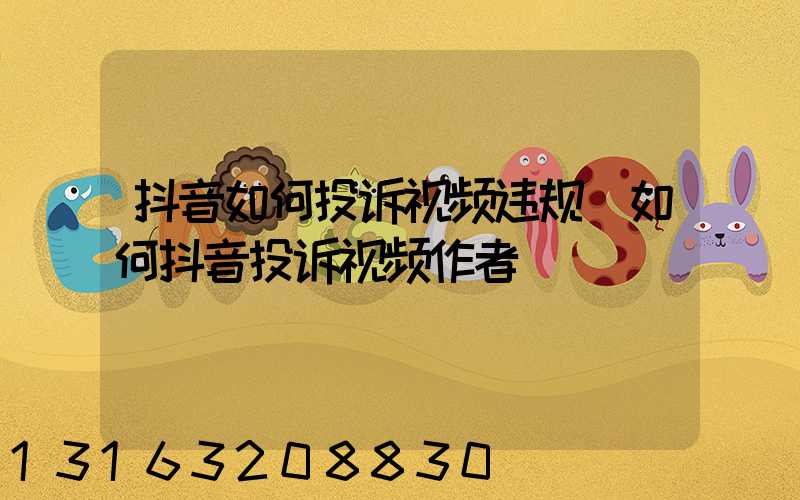 抖音如何投诉视频违规(如何抖音投诉视频作者)