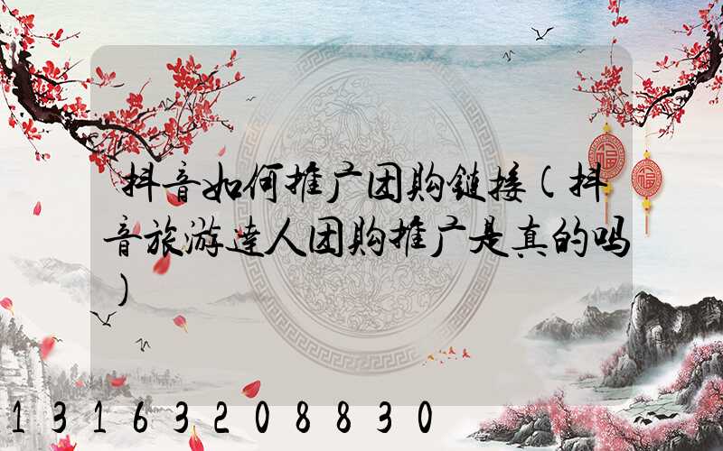 抖音如何推广团购链接(抖音旅游达人团购推广是真的吗)