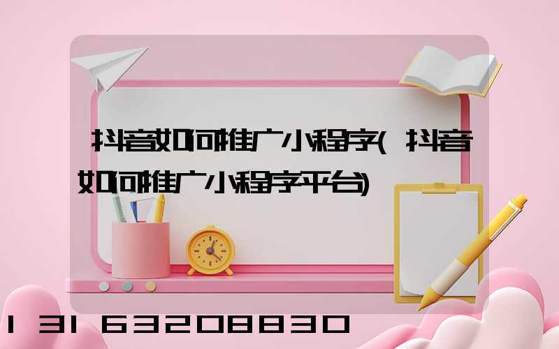 抖音如何推广小程序(抖音如何推广小程序平台)