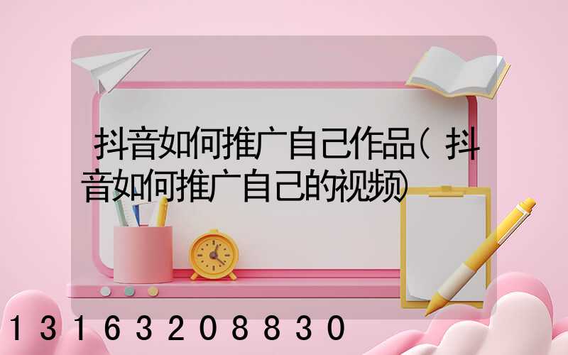 抖音如何推广自己作品(抖音如何推广自己的视频)