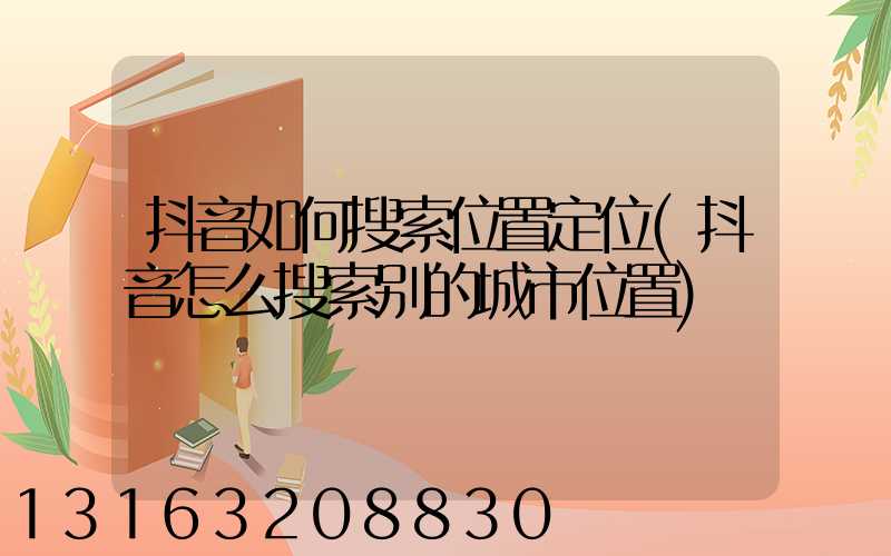 抖音如何搜索位置定位(抖音怎么搜索别的城市位置)