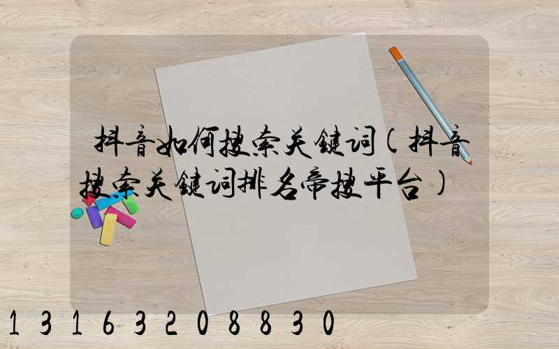 抖音如何搜索关键词(抖音搜索关键词排名帝搜平台)