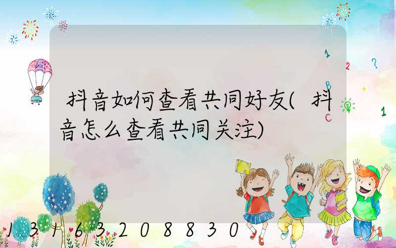 抖音如何查看共同好友(抖音怎么查看共同关注)