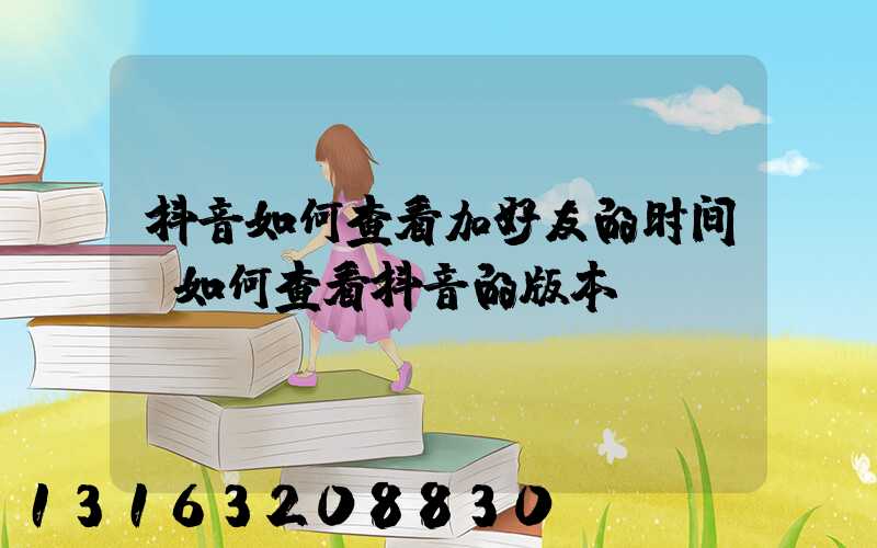抖音如何查看加好友的时间(如何查看抖音的版本)