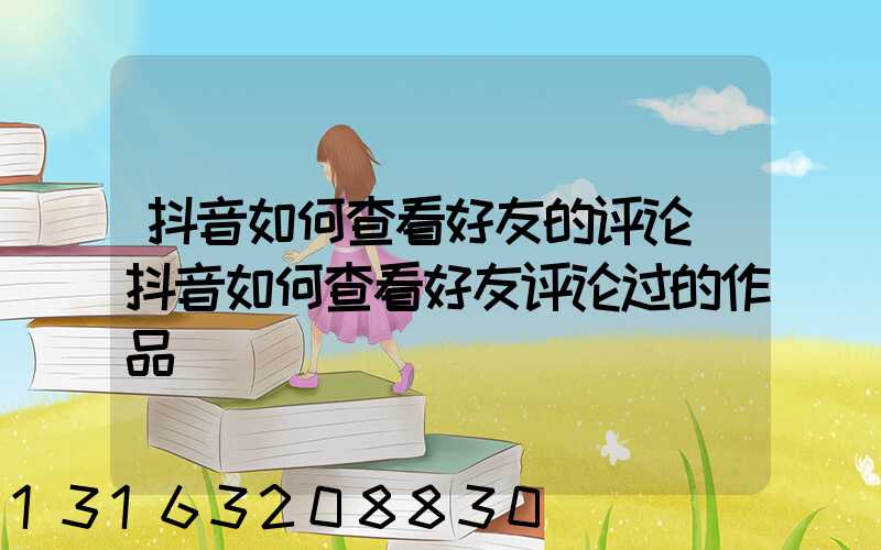 抖音如何查看好友的评论(抖音如何查看好友评论过的作品)