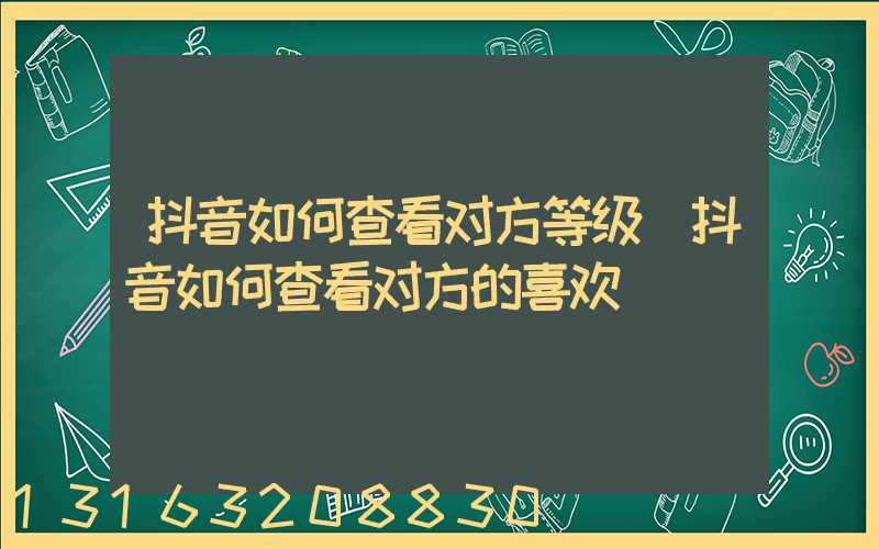 抖音如何查看对方等级(抖音如何查看对方的喜欢)