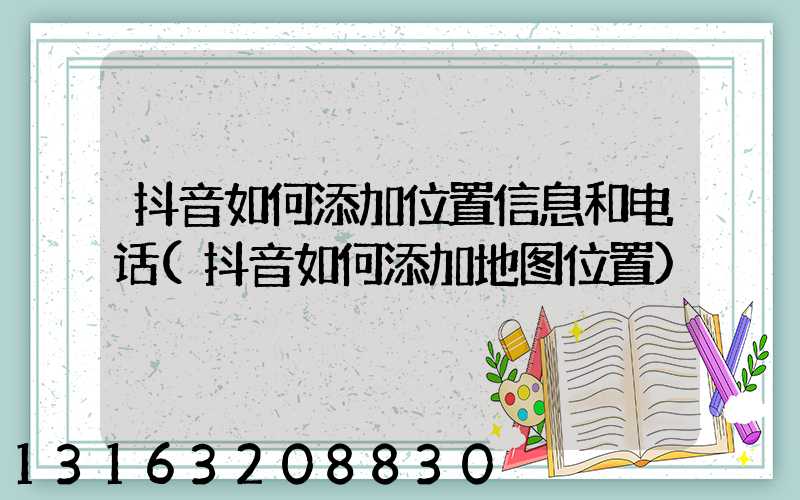 抖音如何添加位置信息和电话(抖音如何添加地图位置)