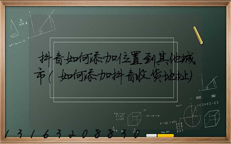 抖音如何添加位置到其他城市(如何添加抖音收货地址)