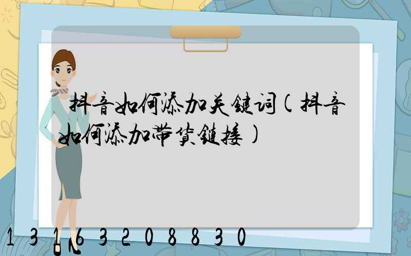 抖音如何添加关键词(抖音如何添加带货链接)