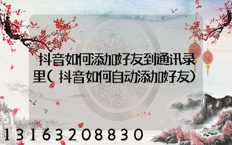抖音如何添加好友到通讯录里(抖音如何自动添加好友)