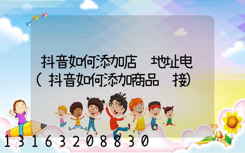 抖音如何添加店铺地址电话(抖音如何添加商品链接)