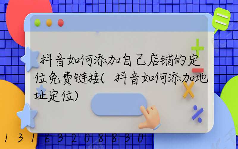 抖音如何添加自己店铺的定位免费链接(抖音如何添加地址定位)