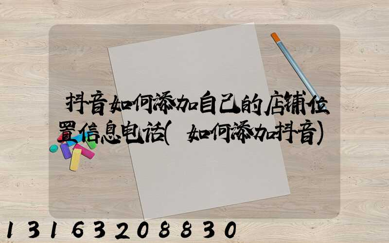 抖音如何添加自己的店铺位置信息电话(如何添加抖音)
