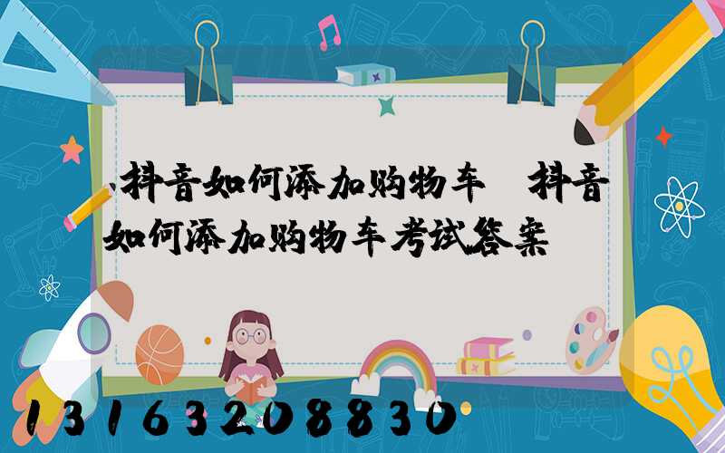 抖音如何添加购物车(抖音如何添加购物车考试答案)