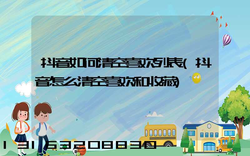 抖音如何清空喜欢列表(抖音怎么清空喜欢和收藏)