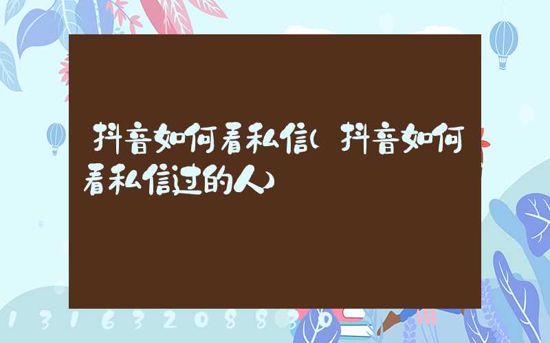抖音如何看私信(抖音如何看私信过的人)