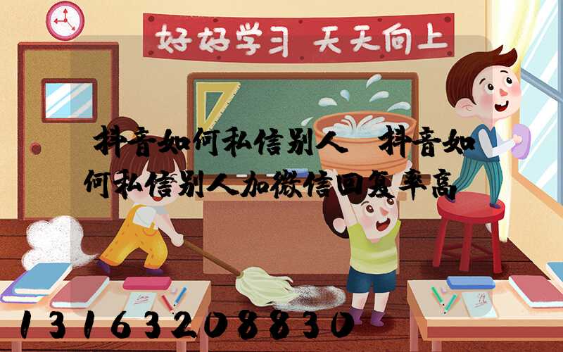 抖音如何私信别人(抖音如何私信别人加微信回复率高)