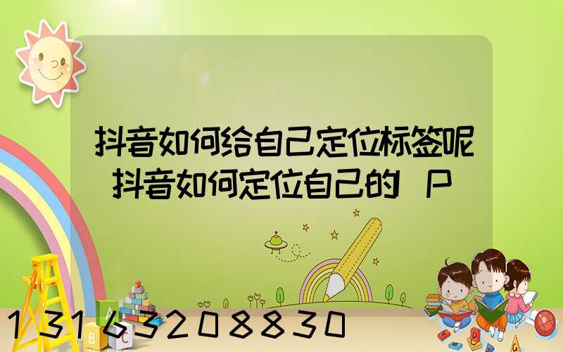 抖音如何给自己定位标签呢(抖音如何定位自己的IP)