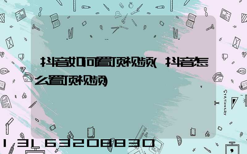 抖音如何置顶视频(抖音怎么置顶视频)