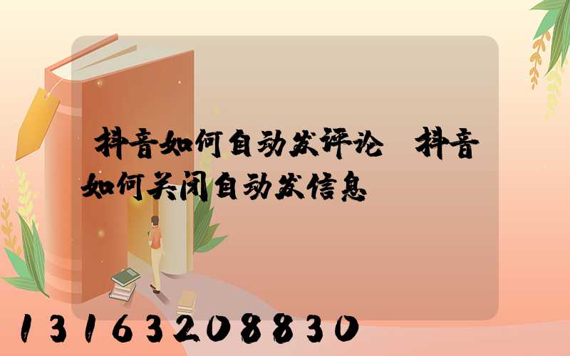 抖音如何自动发评论(抖音如何关闭自动发信息)