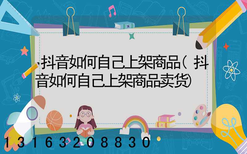 抖音如何自己上架商品(抖音如何自己上架商品卖货)